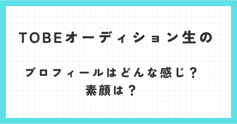 TOBEオーディション生のプロフィールはどんな感じ？素顔は？